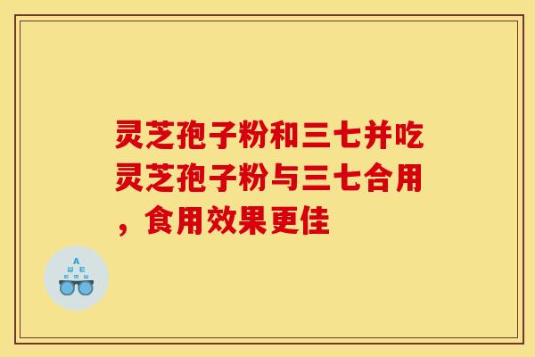 灵芝孢子粉和三七并吃灵芝孢子粉与三七合用，食用效果更佳