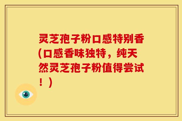 灵芝孢子粉口感特别香(口感香味独特,纯天然灵芝孢子粉值得尝试!) 灵芝孢子粉口感特别香(口感香味独特,纯天然灵芝孢子粉值得尝试!)