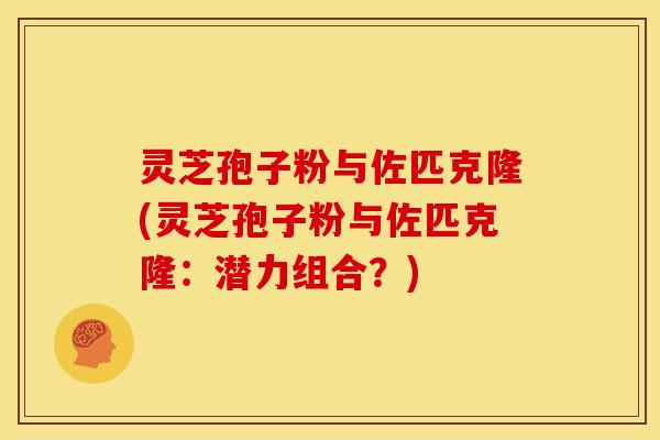 灵芝孢子粉与佐匹克隆(灵芝孢子粉与佐匹克隆：潜力组合？)