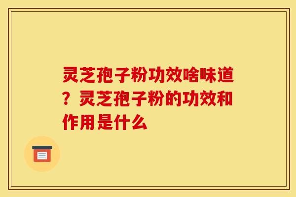 灵芝孢子粉功效啥味道？灵芝孢子粉的功效和作用是什么