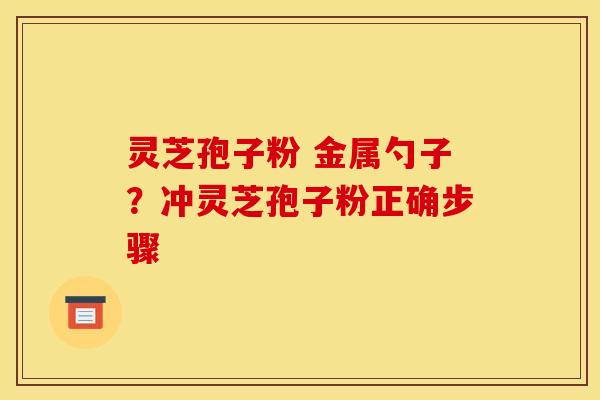灵芝孢子粉 金属勺子？冲灵芝孢子粉正确步骤