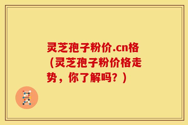 灵芝孢子粉价.cn格 (灵芝孢子粉价格走势,你了解吗?) 灵芝孢子粉价.cn格 (灵芝孢子粉价格走势,你了解吗?)