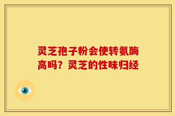 灵芝孢子粉会使转氨酶高吗?灵芝的性味归经 灵芝孢子粉会使转氨酶高吗?灵芝的性味归经