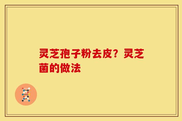 灵芝孢子粉去皮?灵芝菌的做法 灵芝孢子粉去皮?灵芝菌的做法