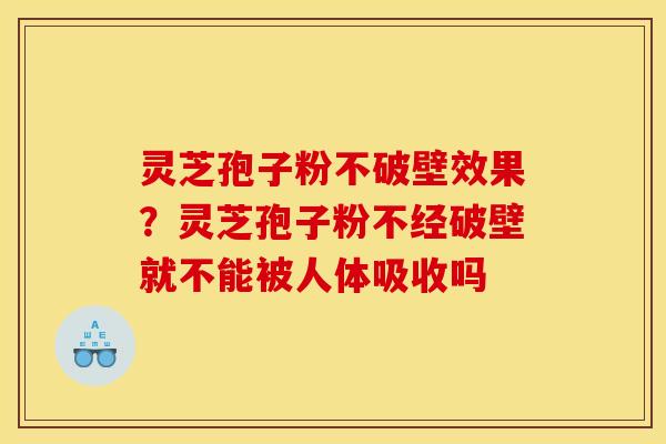 灵芝孢子粉不破壁效果?灵芝孢子粉不经破壁就不能被人体吸收吗 灵芝孢子粉不破壁效果?灵芝孢子粉不经破壁就不能被人体吸收吗