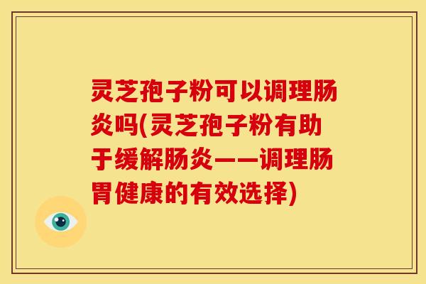 灵芝孢子粉可以调理吗(灵芝孢子粉有助于缓解——调理肠胃健康的有效选择) 灵芝孢子粉可以调理吗(灵芝孢子粉有助于缓解——调理肠胃健康的有效选择)