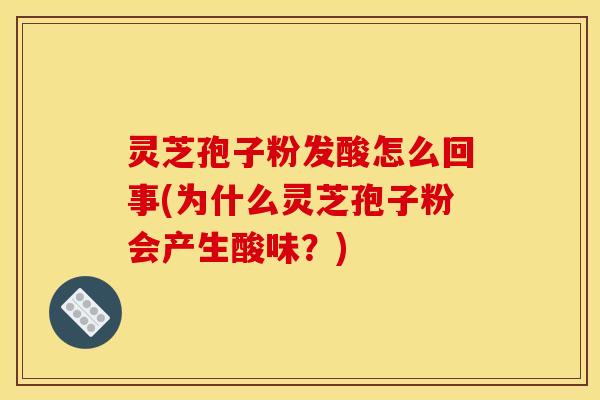 灵芝孢子粉发酸怎么回事(为什么灵芝孢子粉会产生酸味？)