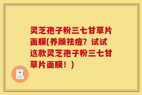 灵芝孢子粉三七甘草片面膜(养颜祛痘？试试这款灵芝孢子粉三七甘草片面膜！)