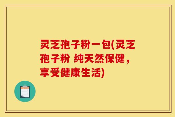 灵芝孢子粉一包(灵芝孢子粉 纯天然保健,享受健康生活) 灵芝孢子粉一包(灵芝孢子粉 纯天然保健,享受健康生活)