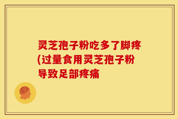 灵芝孢子粉吃多了脚疼(过量食用灵芝孢子粉导致足部 灵芝孢子粉吃多了脚疼(过量食用灵芝孢子粉导致足部