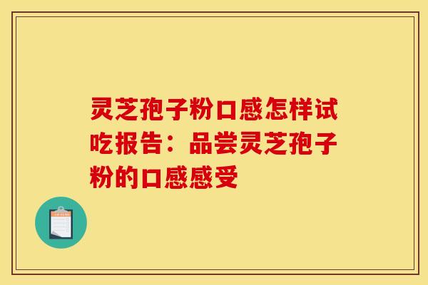 灵芝孢子粉口感怎样试吃报告:品尝灵芝孢子粉的口感感受 灵芝孢子粉口感怎样试吃报告:品尝灵芝孢子粉的口感感受