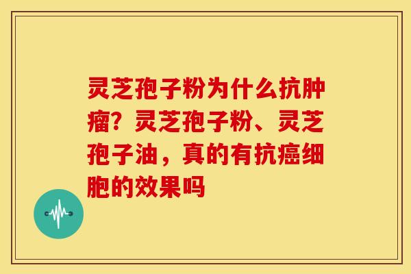 灵芝孢子粉为什么抗？灵芝孢子粉、灵芝孢子油，真的有抗细胞的效果吗