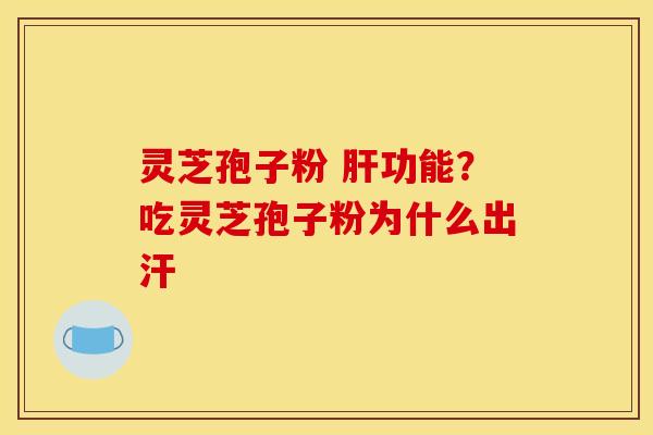 灵芝孢子粉 功能?吃灵芝孢子粉为什么出汗 灵芝孢子粉 功能?吃灵芝孢子粉为什么出汗
