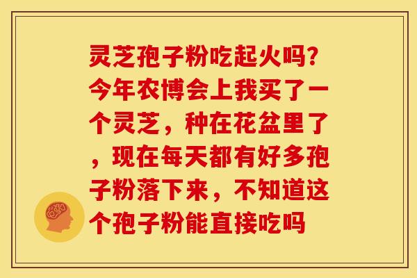 灵芝孢子粉吃起火吗?今年农博会上我买了一个灵芝,种在花盆里了,现在每天都有好多孢子粉落下来,不知道这个孢子粉能直接吃吗 灵芝孢子粉吃起火吗?今年农博会上我买了一个灵芝,种在花盆里了,现在每天都有好多孢子粉落下来,不知道这个孢子粉能直接吃吗