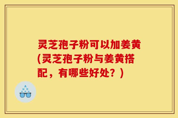 灵芝孢子粉可以加姜黄(灵芝孢子粉与姜黄搭配，有哪些好处？)