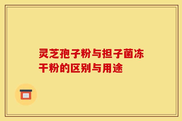 灵芝孢子粉与担子菌冻干粉的区别与用途