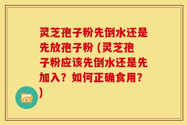 灵芝孢子粉先倒水还是先放孢子粉 (灵芝孢子粉应该先倒水还是先加入?如何正确食用?) 灵芝孢子粉先倒水还是先放孢子粉 (灵芝孢子粉应该先倒水还是先加入?如何正确食用?)