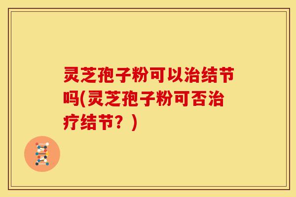灵芝孢子粉可以结节吗(灵芝孢子粉可否结节？)