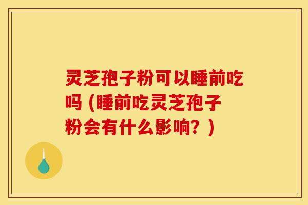 灵芝孢子粉可以睡前吃吗 (睡前吃灵芝孢子粉会有什么影响?) 灵芝孢子粉可以睡前吃吗 (睡前吃灵芝孢子粉会有什么影响?)