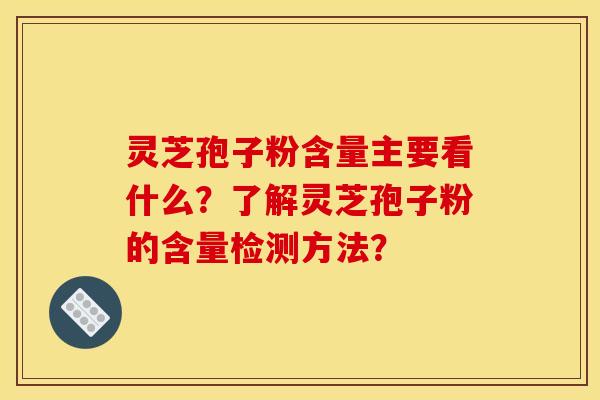 灵芝孢子粉含量主要看什么？了解灵芝孢子粉的含量检测方法？