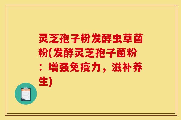 灵芝孢子粉发酵虫草菌粉(发酵灵芝孢子菌粉:增强免疫力,滋补养生) 灵芝孢子粉发酵虫草菌粉(发酵灵芝孢子菌粉:增强免疫力,滋补养生)