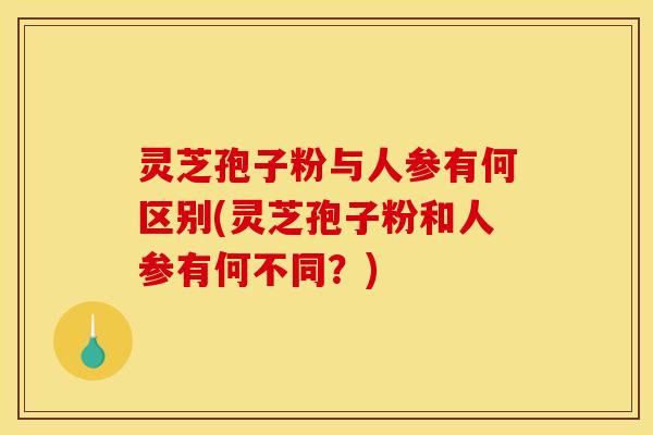 灵芝孢子粉与人参有何区别(灵芝孢子粉和人参有何不同？)