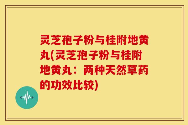 灵芝孢子粉与桂附地黄丸(灵芝孢子粉与桂附地黄丸:两种天然草药的功效比较) 灵芝孢子粉与桂附地黄丸(灵芝孢子粉与桂附地黄丸:两种天然草药的功效比较)