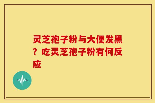 灵芝孢子粉与大便发黑?吃灵芝孢子粉有何反应 灵芝孢子粉与大便发黑?吃灵芝孢子粉有何反应