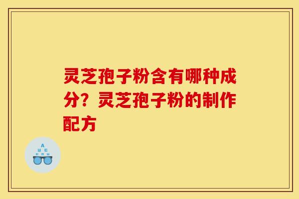 灵芝孢子粉含有哪种成分?灵芝孢子粉的制作配方 灵芝孢子粉含有哪种成分?灵芝孢子粉的制作配方