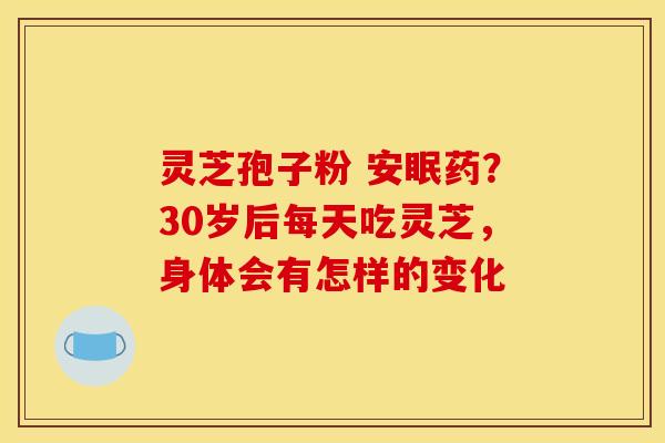 灵芝孢子粉 安眠药?30岁后每天吃灵芝,身体会有怎样的变化 灵芝孢子粉 安眠药?30岁后每天吃灵芝,身体会有怎样的变化