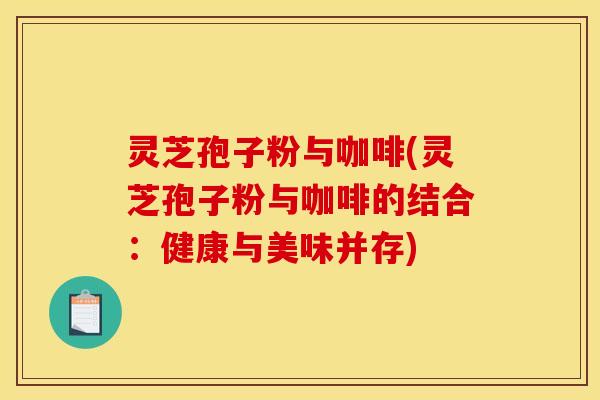 灵芝孢子粉与咖啡(灵芝孢子粉与咖啡的结合:健康与美味并存) 灵芝孢子粉与咖啡(灵芝孢子粉与咖啡的结合:健康与美味并存)