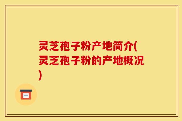 灵芝孢子粉产地简介(灵芝孢子粉的产地概况)