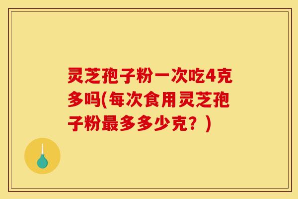 灵芝孢子粉一次吃4克多吗(每次食用灵芝孢子粉多多少克？)