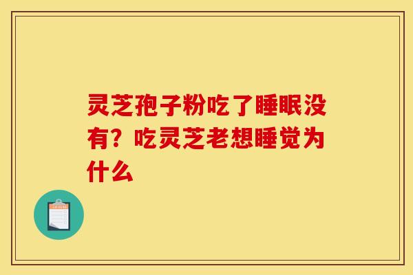灵芝孢子粉吃了没有?吃灵芝老想睡觉为什么 灵芝孢子粉吃了没有?吃灵芝老想睡觉为什么