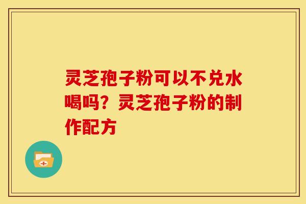 灵芝孢子粉可以不兑水喝吗?灵芝孢子粉的制作配方 灵芝孢子粉可以不兑水喝吗?灵芝孢子粉的制作配方
