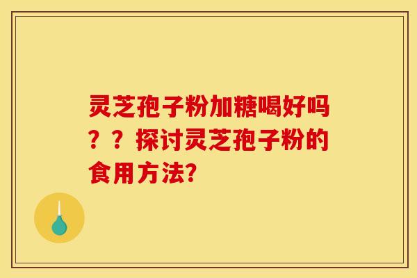 灵芝孢子粉加糖喝好吗？？探讨灵芝孢子粉的食用方法？