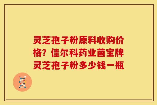 灵芝孢子粉原料收购价格?佳尔科药业菌宝牌灵芝孢子粉多少钱一瓶 灵芝孢子粉原料收购价格?佳尔科药业菌宝牌灵芝孢子粉多少钱一瓶