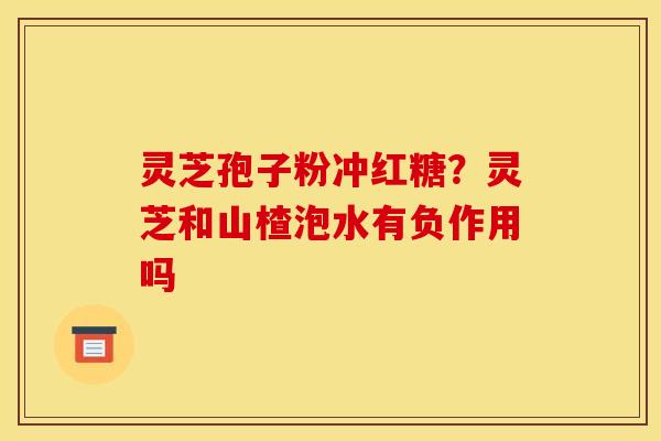 灵芝孢子粉冲红糖？灵芝和山楂泡水有负作用吗