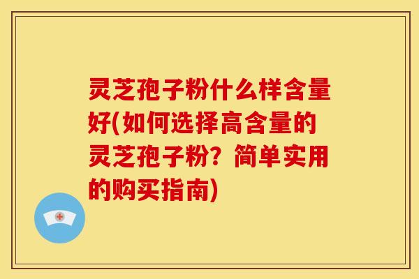 灵芝孢子粉什么样含量好(如何选择高含量的灵芝孢子粉?简单实用的购买指南) 灵芝孢子粉什么样含量好(如何选择高含量的灵芝孢子粉?简单实用的购买指南)