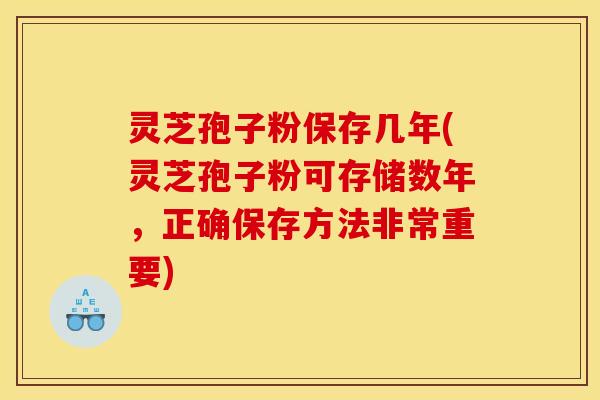 灵芝孢子粉保存几年(灵芝孢子粉可存储数年，正确保存方法非常重要)