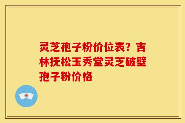 灵芝孢子粉价位表?吉林抚松玉秀堂灵芝破壁孢子粉价格 灵芝孢子粉价位表?吉林抚松玉秀堂灵芝破壁孢子粉价格