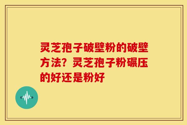 灵芝孢子破壁粉的破壁方法?灵芝孢子粉碾压的好还是粉好 灵芝孢子破壁粉的破壁方法?灵芝孢子粉碾压的好还是粉好