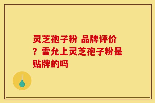灵芝孢子粉 品牌评价?雷允上灵芝孢子粉是贴牌的吗 灵芝孢子粉 品牌评价?雷允上灵芝孢子粉是贴牌的吗
