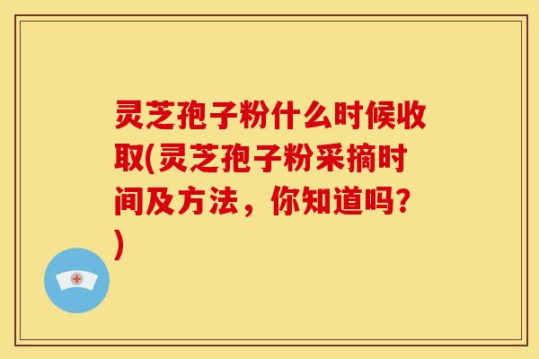 灵芝孢子粉什么时候收取(灵芝孢子粉采摘时间及方法,你知道吗?) 灵芝孢子粉什么时候收取(灵芝孢子粉采摘时间及方法,你知道吗?)