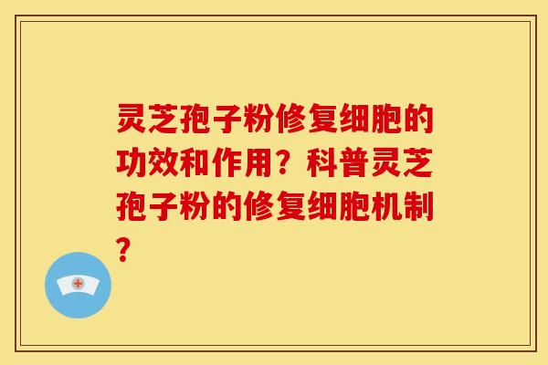 灵芝孢子粉修复细胞的功效和作用?科普灵芝孢子粉的修复细胞机制? 灵芝孢子粉修复细胞的功效和作用?科普灵芝孢子粉的修复细胞机制?