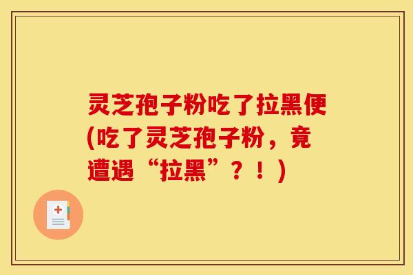 灵芝孢子粉吃了拉黑便(吃了灵芝孢子粉,竟遭遇“拉黑”?!) 灵芝孢子粉吃了拉黑便(吃了灵芝孢子粉,竟遭遇“拉黑”?!)