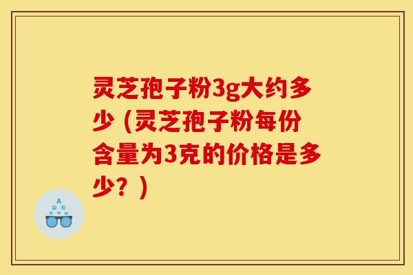 灵芝孢子粉3g大约多少 (灵芝孢子粉每份含量为3克的价格是多少?) 灵芝孢子粉3g大约多少 (灵芝孢子粉每份含量为3克的价格是多少?)