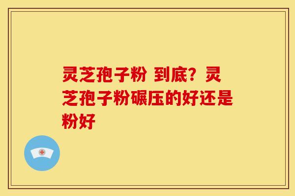 灵芝孢子粉 到底?灵芝孢子粉碾压的好还是粉好 灵芝孢子粉 到底?灵芝孢子粉碾压的好还是粉好