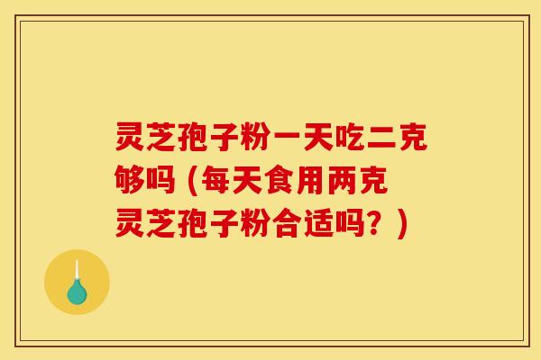 灵芝孢子粉一天吃二克够吗 (每天食用两克灵芝孢子粉合适吗？)