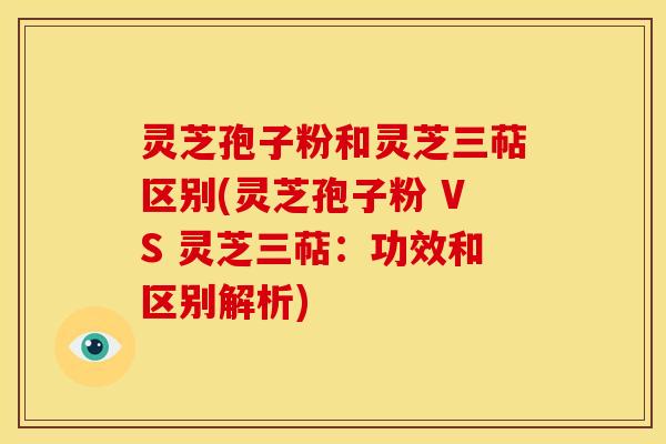 灵芝孢子粉和灵芝三萜区别(灵芝孢子粉 VS 灵芝三萜:功效和区别解析) 灵芝孢子粉和灵芝三萜区别(灵芝孢子粉 VS 灵芝三萜:功效和区别解析)